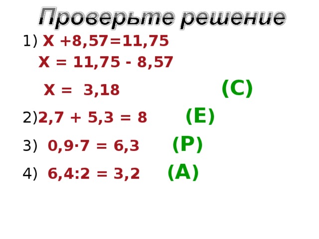 1) Х +8,57=11,75  Х = 11,75 - 8,57  Х = 3,18 (С) 2) 2,7 + 5,3 = 8 ( Е )     3) 0,9 · 7 = 6,3 ( Р ) 4) 6,4:2 = 3,2 ( А )