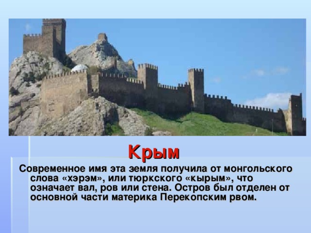 Крым Современное имя эта земля получила от монгольского слова «хэрэм», или тюркского «кырым», что означает вал, ров или стена. Остров был отделен от основной части материка Перекопским рвом.