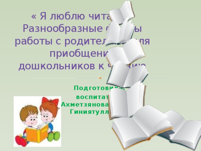 « Я люблю читать!» Разнообразные формы работы с родителями для приобщение дошкольников к чтению Подготовила: воспитатель Ахметзянова Разина Гиниятулловна.