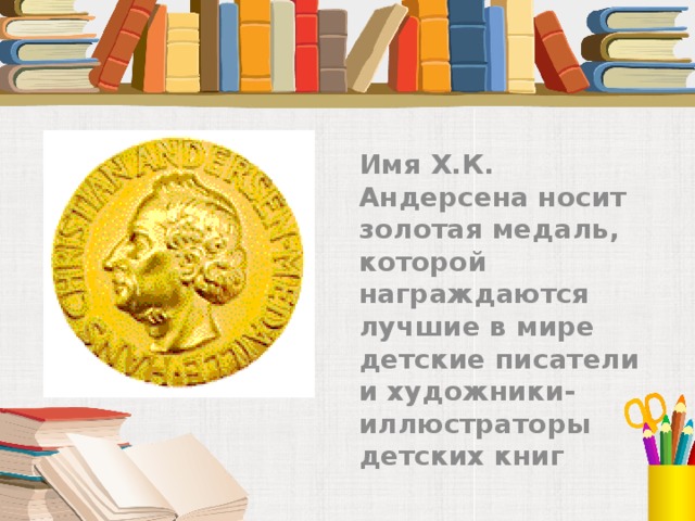 Имя Х.К. Андерсена носит золотая медаль, которой награждаются лучшие в мире детские писатели и художники- иллюстраторы детских книг