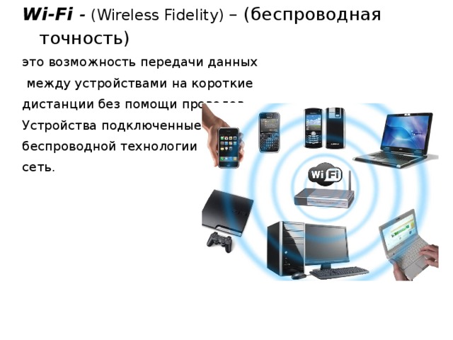Wi-Fi - (Wireless Fidelity) – (беспроводная точность) это возможность передачи данных  между устройствами на короткие дистанции без помощи проводов. Устройства подключенные по беспроводной технологии образуют сеть.