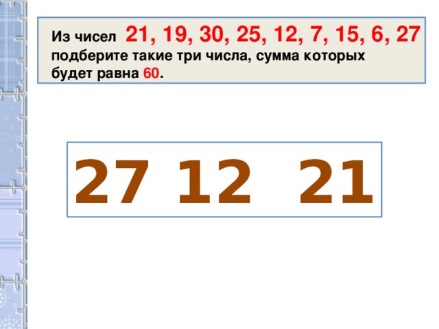 Из чисел 21, 19, 30, 25, 12, 7, 15, 6, 27 подберите такие три числа, сумма которых будет равна 60 . 27 12 21