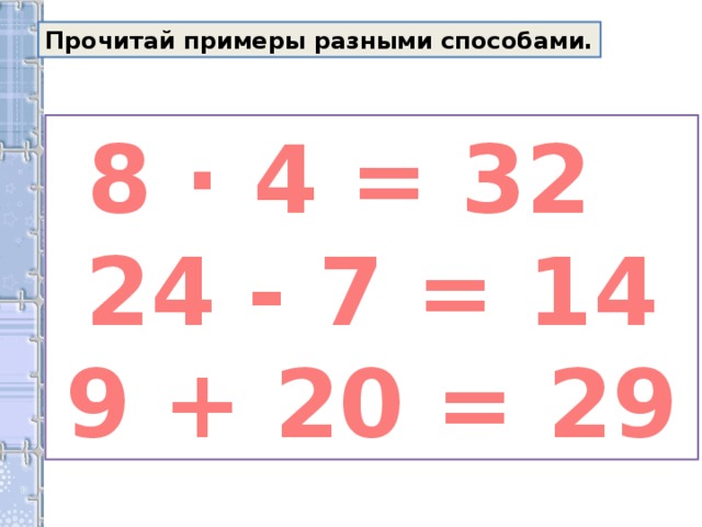 Прочитай примеры разными способами. 8 · 4 = 32  24 - 7 = 14 9 + 20 = 29