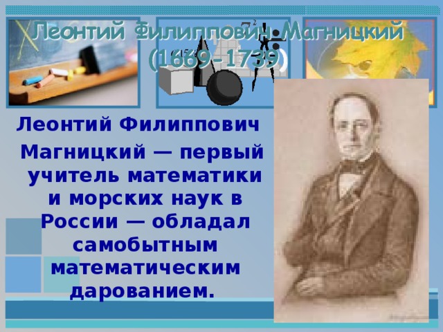 Леонтий Филиппович  Магницкий — первый учитель математики и морских наук в России — обладал самобытным математическим дарованием.