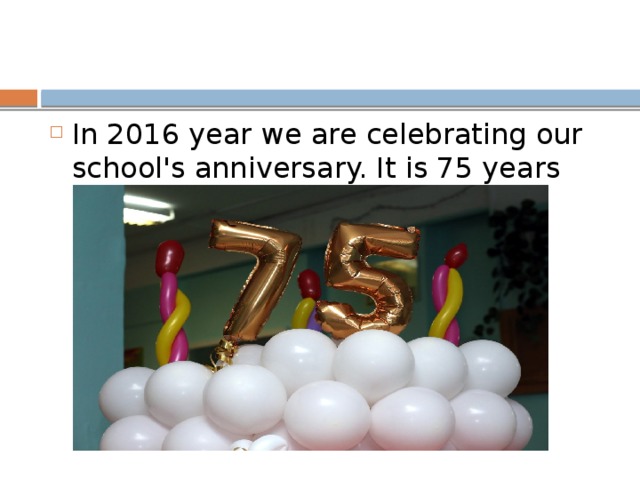 In 2016 year we are celebrating our school's anniversary. It is 75 years old.
