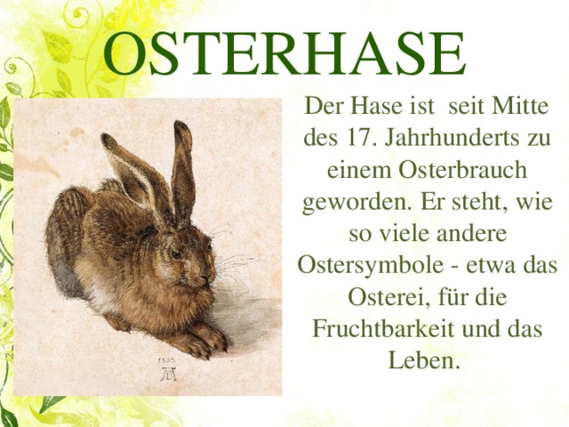 OSTERHASE  Der Hase ist seit Mitte des 17. Jahrhunderts zu einem Osterbrauch geworden.  Er steht, wie so viele andere Ostersymbole - etwa das Osterei, für die Fruchtbarkeit und das Leben.