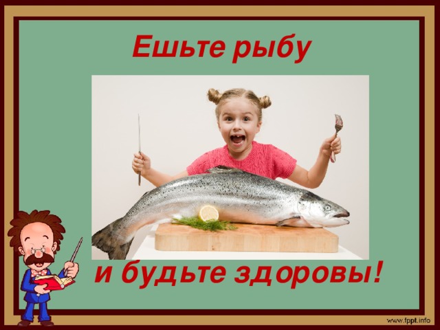 Ешьте рыбу      и будьте здоровы!