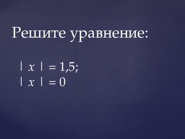 Решите уравнение: |  х  | = 1,5;   |  х  | = 0