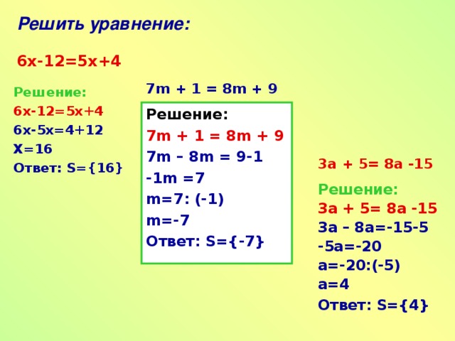 Решить уравнение:  6х-12=5х+4 7m + 1 = 8m + 9 Решение: 6х-12=5х+4 6х-5х=4+12 Х=16 Ответ: S={16} Решение: 7m + 1 = 8m + 9 7m – 8m = 9-1 -1m =7 m=7 :  (-1) m=-7 Ответ: S={-7} 3a + 5= 8a -15 Решение: 3a + 5= 8a -15 3a – 8a=-15-5 -5a=-20 a=-20:( -5) a=4 Ответ: S={4}