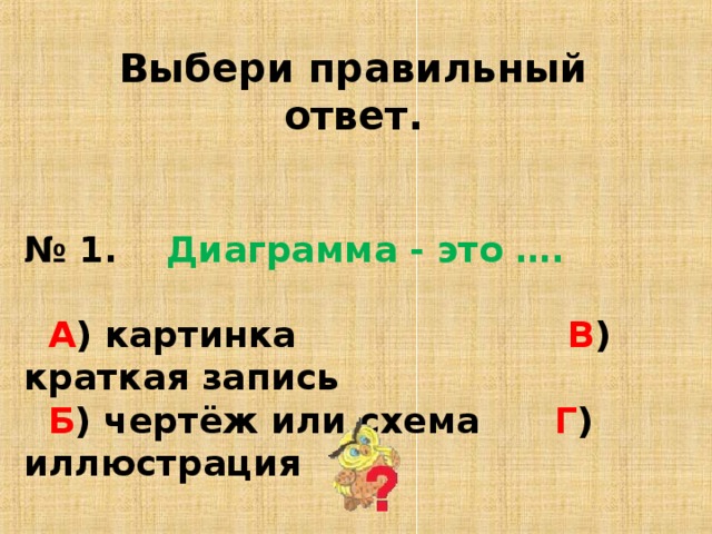 Выбери правильный ответ. № 1. Диаграмма - это ….    А ) картинка В ) краткая запись  Б ) чертёж или схема Г ) иллюстрация