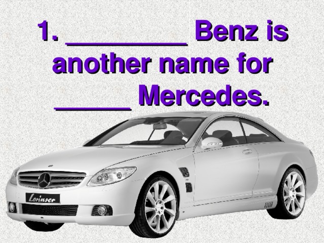 1. ________ Benz is another name for _____ Mercedes.