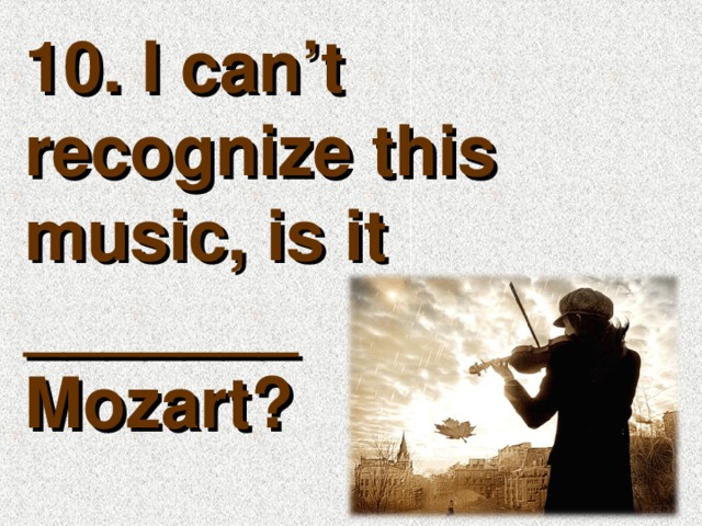 10. I can’t recognize this music, is it _______ Mozart?