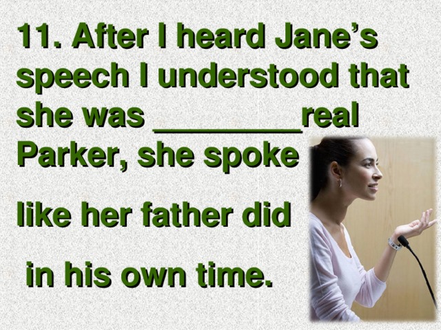 11. After I heard Jane’s speech I understood that she was ________real Parker, she spoke like her father did  in his own time.