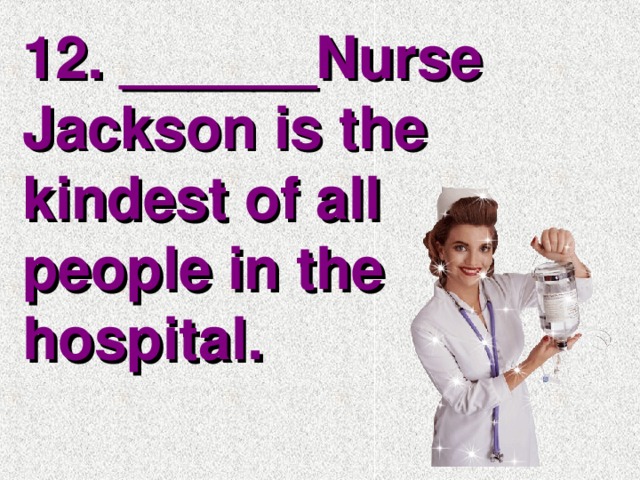 12. ______Nurse Jackson is the kindest of all people in the hospital.