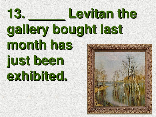 13. _____ Levitan the gallery bought last month has just been exhibited.