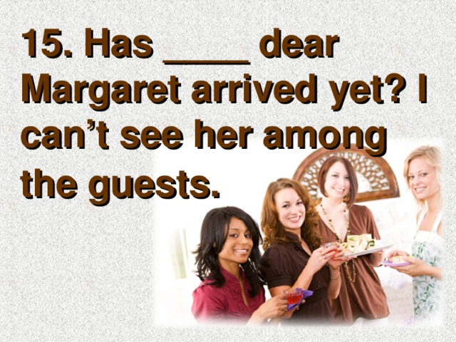 15. Has ____ dear Margaret arrived yet? I can’t see her among the guests.