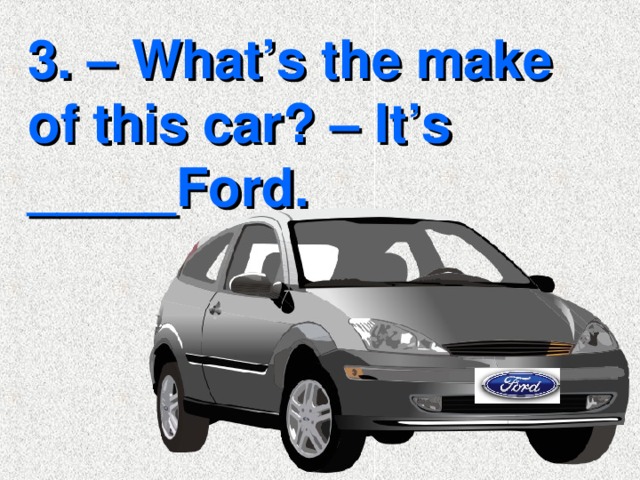 3. – What’s the make of this car? – It’s _____Ford.