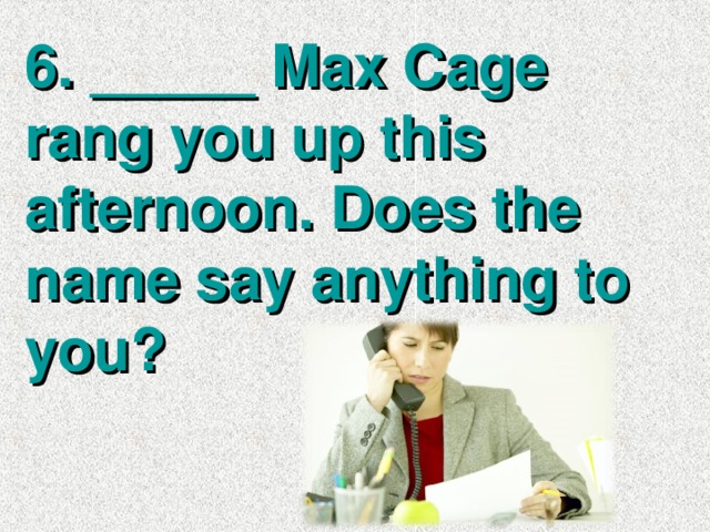6. _____ Max Cage rang you up this afternoon. Does the name say anything to you?