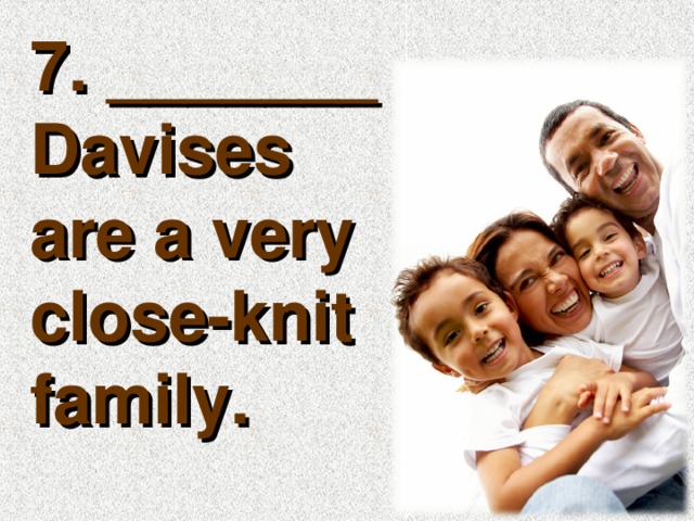 7. _______ Davises are a very close-knit family.