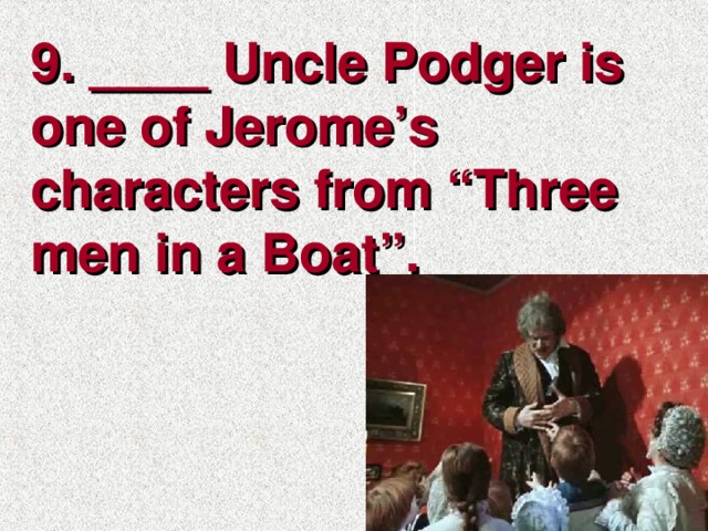 9. ____ Uncle Podger is one of Jerome’s characters from “Three men in a Boat”.