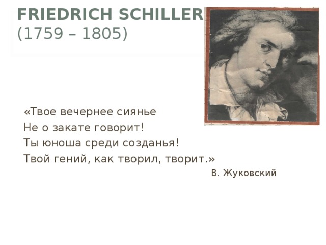 FRIEDRICH SCHILLER  (1759 – 1805)  «Твое вечернее сиянье Не о закате говорит! Ты юноша среди созданья! Твой гений, как творил, творит.»  В. Жуковский