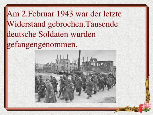 Am 2.Februar 1943 war der letzte Widerstand gebrochen.Tausende deutsche Soldaten wurden gefangengenommen.