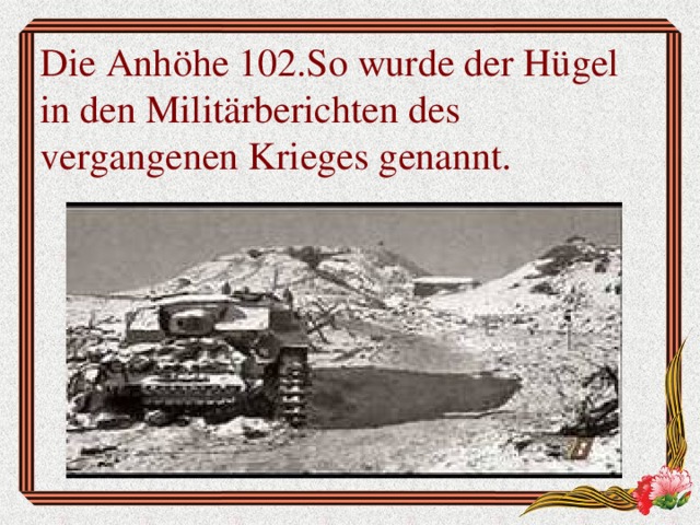 Die Anhöhe 102.So wurde der Hügel in den Militärberichten des vergangenen Krieges genannt.