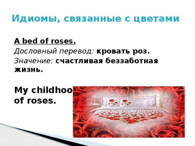 Идиомы, связанные с цветами  А bed of roses. Дословный перевод: кровать роз. Значение: счастливая беззаботная жизнь.  My childhood had been a real bed of roses.