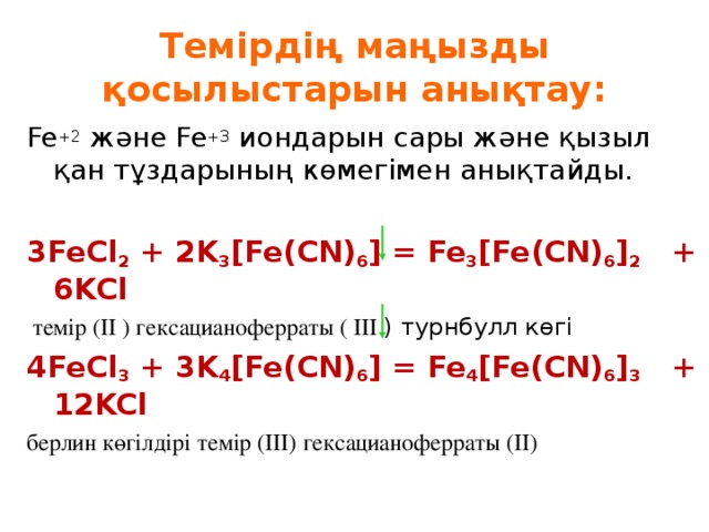 Темірдің маңызды қосылыстарын анықтау: Fe +2  және Fe +3  иондарын сары және қызыл қан тұздарының көмегімен анықтайды. 3 FeCl 2 + 2K 3 [Fe(CN) 6 ] = Fe 3 [Fe(CN) 6 ] 2 + 6KCl  темір ( II ) гексацианоферраты ( III  )  турнбулл көгі 4FeCl 3 + 3K 4 [Fe(CN) 6 ] = Fe 4 [Fe(CN) 6 ] 3 + 12KCl берлин көгілдірі темір ( III ) гексацианоферраты ( II )