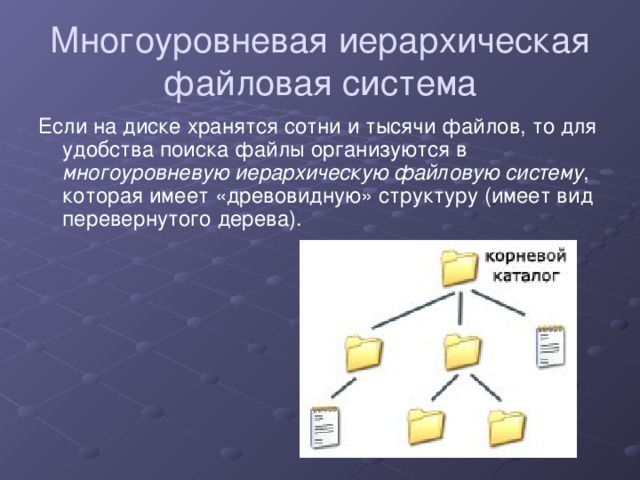 Многоуровневая иерархическая файловая система Если на диске хранятся сотни и тысячи файлов, то для удобства поиска файлы организуются в многоуровневую иерархическую файловую систему , которая имеет «древовидную» структуру (имеет вид перевернутого дерева).