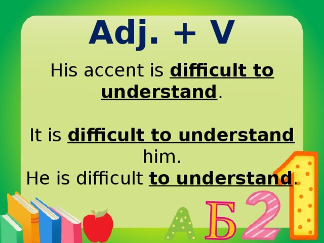 Adj. + V His accent is difficult to understand . It is difficult to understand him . He is difficult to understand .
