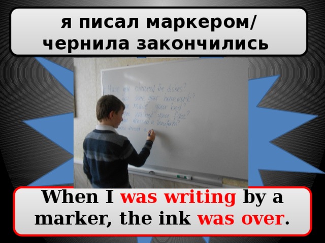 я писал маркером/ чернила закончились When I was writing by a marker, the ink was over .