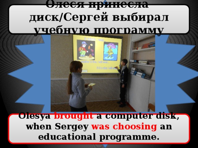 Олеся принесла диск/Сергей выбирал учебную программу Olesya brought a computer disk, when Sergey was choosing an educational programme.