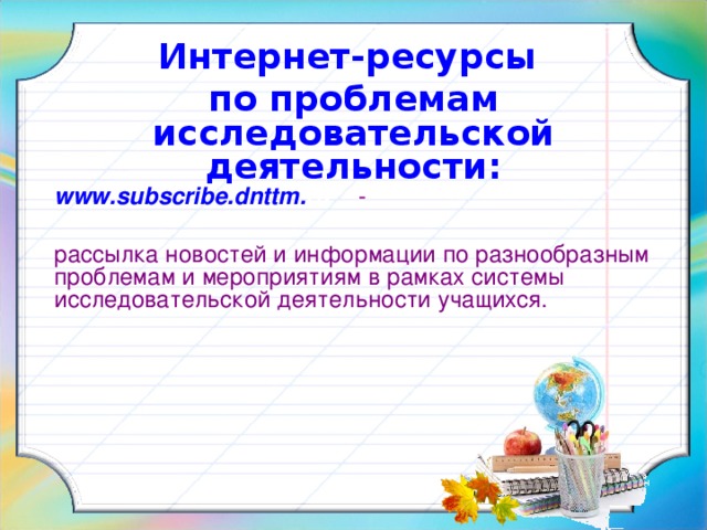 Интернет-ресурсы  по проблемам исследовательской деятельности: www .subscribe. dnttm . ru   - - рассылка новостей и информации по разнообразным проблемам и мероприятиям в рамках системы исследовательской деятельности учащихся. 32