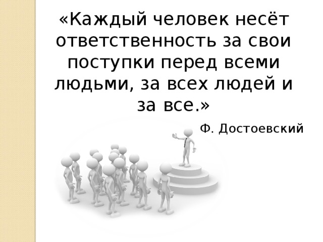«Каждый человек несёт ответственность за свои поступки перед всеми людьми, за всех людей и за все.»  Ф. Достоевский