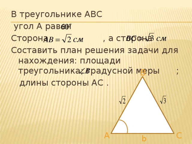 В треугольнике АВС  угол А равен Сторона , а сторона Составить план решения задачи для нахождения: площади треугольника; градусной меры ;  длины стороны АС . B С A b