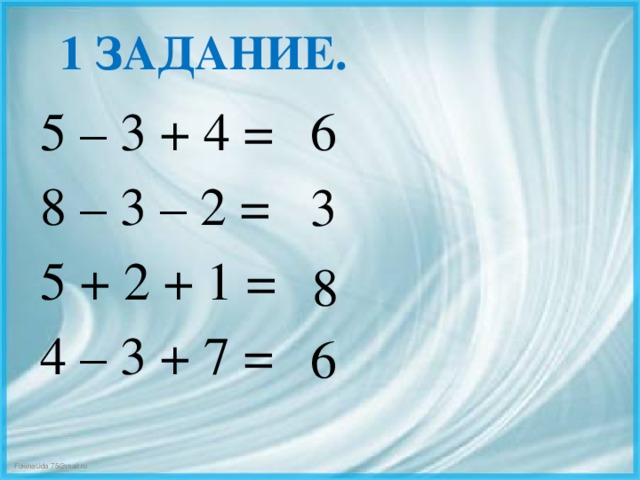 1 ЗАДАНИЕ. 6 5 – 3 + 4 = 8 – 3 – 2 = 5 + 2 + 1 = 4 – 3 + 7 = 3 8 6