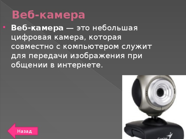 Веб-камера Веб-камера — это небольшая цифровая камера, которая совместно с компьютером служит для передачи изображения при общении в интернете. Назад