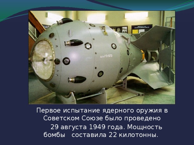 Первое испытание ядерного оружия в Советском Союзе было проведено  29 августа 1949 года. Мощность бомбы составила 22 килотонны.