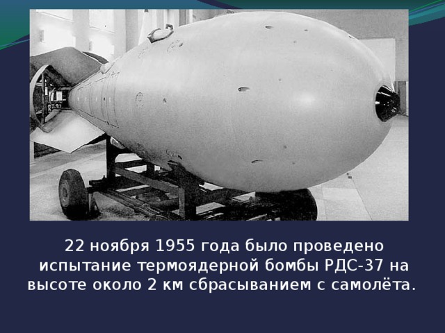 22 ноября 1955 года было проведено испытание термоядерной бомбы РДС-37 на высоте около 2 км сбрасыванием с самолёта. 