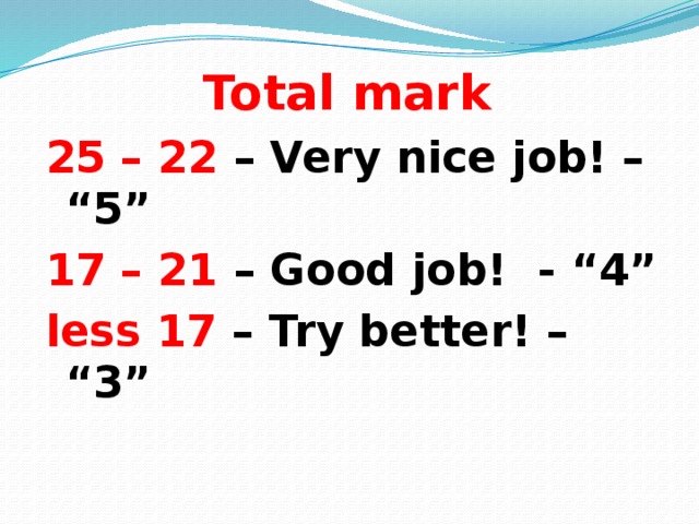 Total mark 25 – 22 – Very nice job! – “5” 17 – 21 – Good job! - “4” less 17 – Try better! – “3”