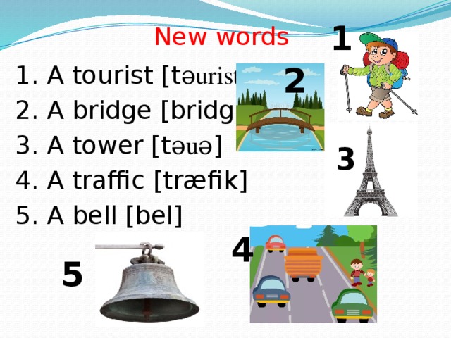 1 New words 2 1. A tourist [t ǝurist ] 2. A bridge [bridg] 3. A tower [t ǝuǝ ] 4. A traffic [træfik] 5. A bell [bel] 3 4 5
