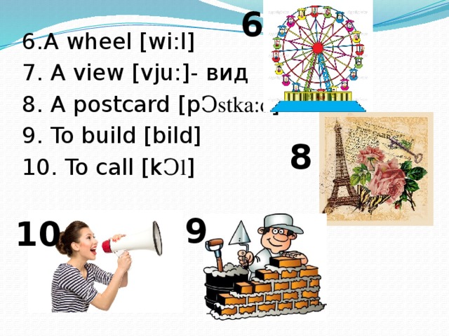 6 6.A wheel [wi:l] 7. A view [vju:]- вид 8. A postcard [p Ͻstka:d ] 9. To build [bild] 10. To call [k Ͻl ] 8 9 10