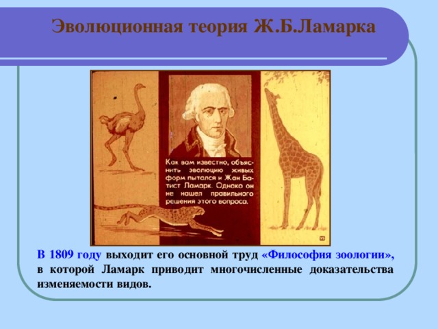 Эволюционная теория Ж.Б.Ламарка В 1809 году выходит его основной труд «Философия зоологии», в которой Ламарк приводит многочисленные доказательства изменяемости видов.