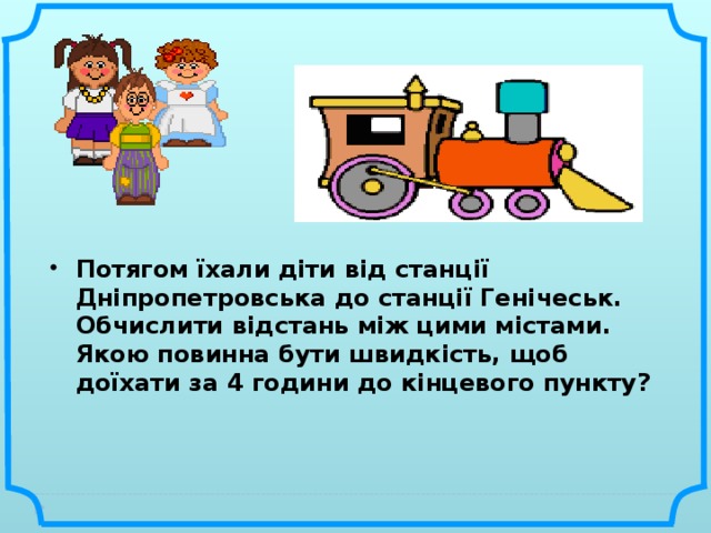 Потягом їхали діти від станції Дніпропетровська до станції Генічеськ. Обчислити відстань між цими містами. Якою повинна бути швидкість, щоб доїхати за 4 години до кінцевого пункту?