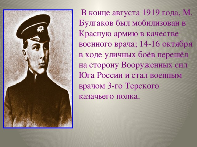 В конце августа 1919 года, М. Булгаков был мобилизован в Красную армию в качестве военного врача; 14-16 октября в ходе уличных боёв перешёл на сторону Вооруженных сил Юга России и стал военным врачом 3-го Терского казачьего полка.