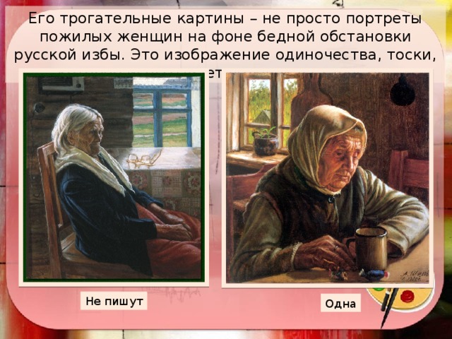 Его трогательные картины – не просто портреты пожилых женщин на фоне бедной обстановки русской избы. Это изображение одиночества, тоски, которое испытывает человек в старости. Не пишут Одна