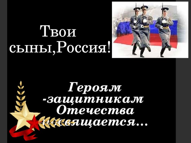 Твои  сыны,Россия! Героям -защитникам Отечества посвящается…