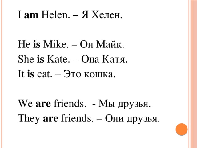 I am Helen. – Я Хелен.   He is Mike. – Он Майк.  She is Kate. – Она Катя.  It is cat. – Это кошка.  We are friends. - Мы друзья.  They are friends. – Они друзья.
