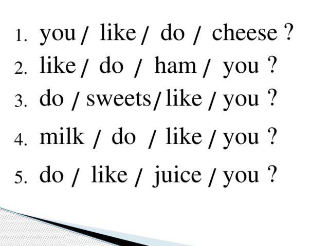 ? you do cheese like / / / 1. ? you like ham do / / / 2. ? sweets you do like / / / 3. ? milk do like you / / / 4. ? do like juice you / / / 5.